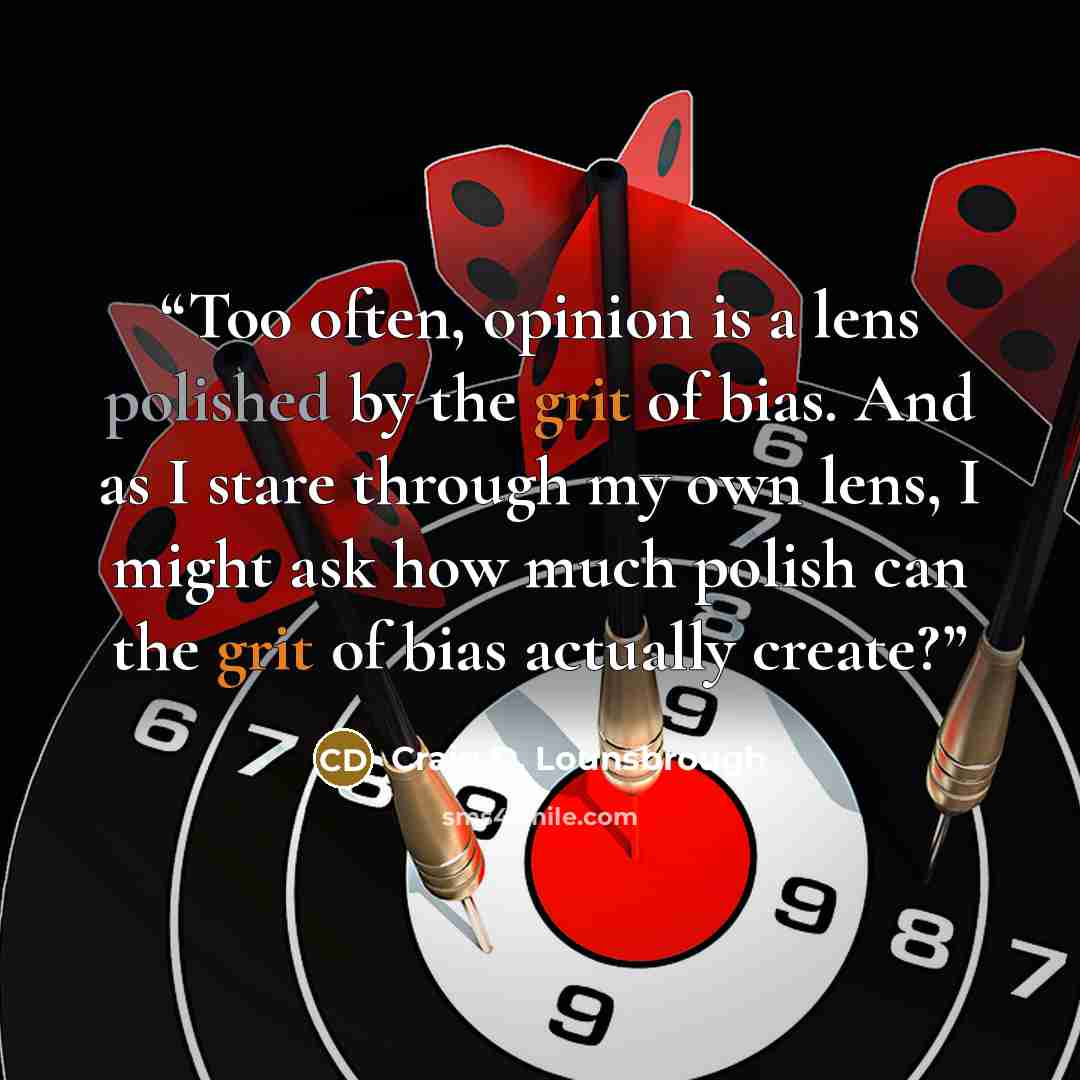 “Too often, opinion is a lens polished by the grit of bias. And as I stare through my own lens, I might ask how much polish can the grit of bias actually create?” quote by Craig D. Lounsbrough
