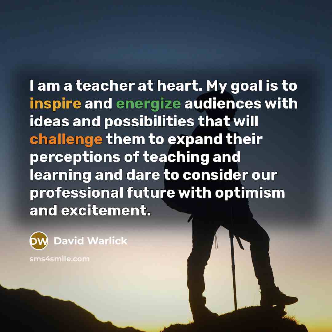 “I am a teacher at heart. My goal is to inspire and energize audiences with ideas and possibilities that will challenge them to expand their perceptions of teaching and learning and dare to consider our professional future with optimism and excitement.” quote by David Warlick