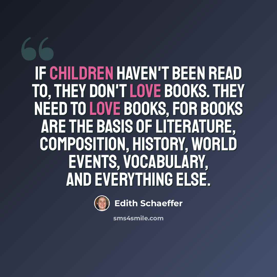 “If children haven't been read to, they don't love books. They need to love books, for books are the basis of literature, composition, history, world events, vocabulary, and everything else.” quote by Edith Schaeffer