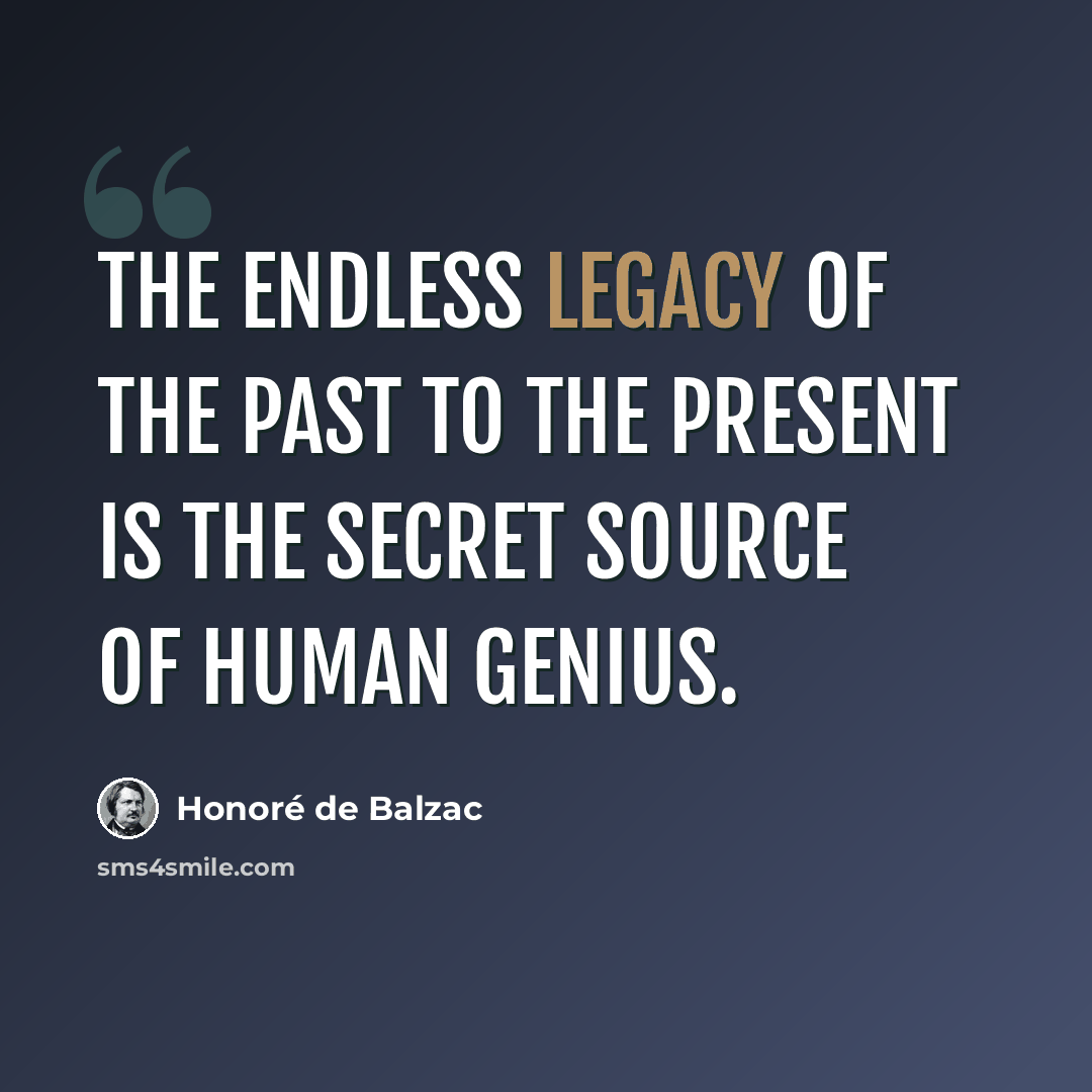 “The endless legacy of the past to the present is the secret source of human genius.” quote by Honore de Balzac