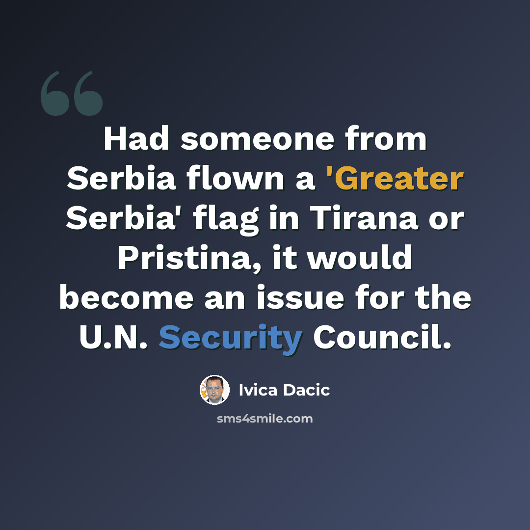 “Had someone from Serbia flown a 'Greater Serbia' flag in Tirana or Pristina, it would become an issue for the U.N. Security Council.” quote by Ivica Dacic