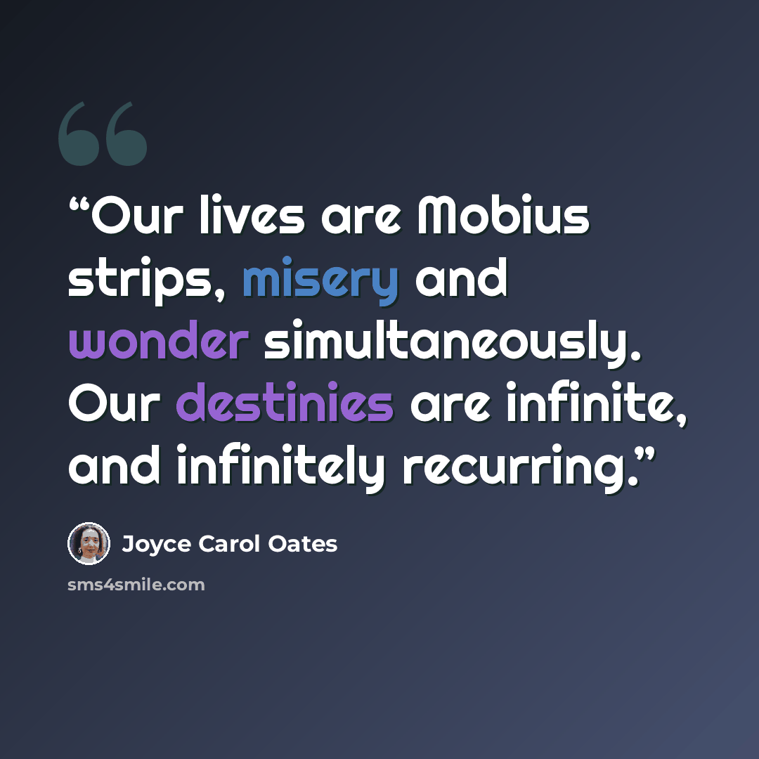 “Our lives are Mobius strips, misery and wonder simultaneously. Our destinies are infinite, and infinitely recurring.” quote by Joyce Carol Oates