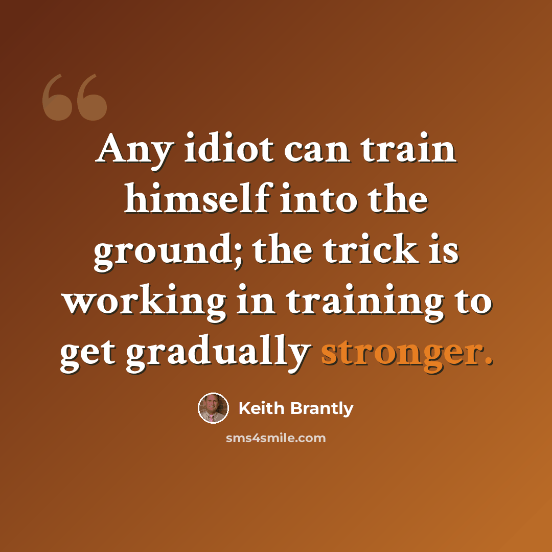 “Any idiot can train himself into the ground; the trick is working in training to get gradually stronger.” quote by Keith Brantly