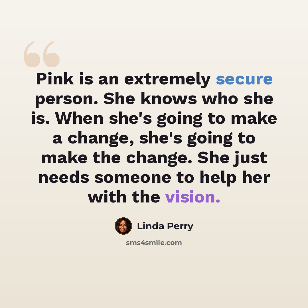 “Pink is an extremely secure person. She knows who she is. When she's going to make a change, she's going to make the change. She just needs someone to help her with the vision.” quote by Linda Perry