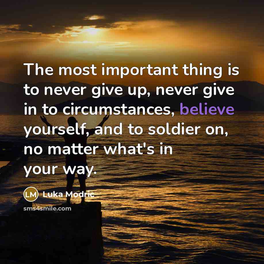“The most important thing is to never give up, never give in to circumstances, believe yourself, and to soldier on, no matter what's in your way.” quote by Luka Modric