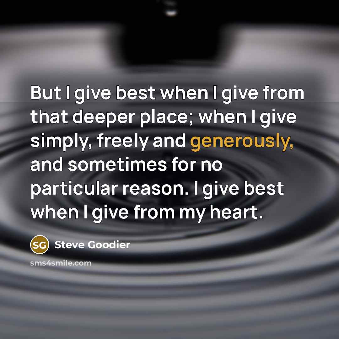 “But I give best when I give from that deeper place; when I give simply, freely and generously, and sometimes for no particular reason. I give best when I give from my heart.” quote by Steve Goodier