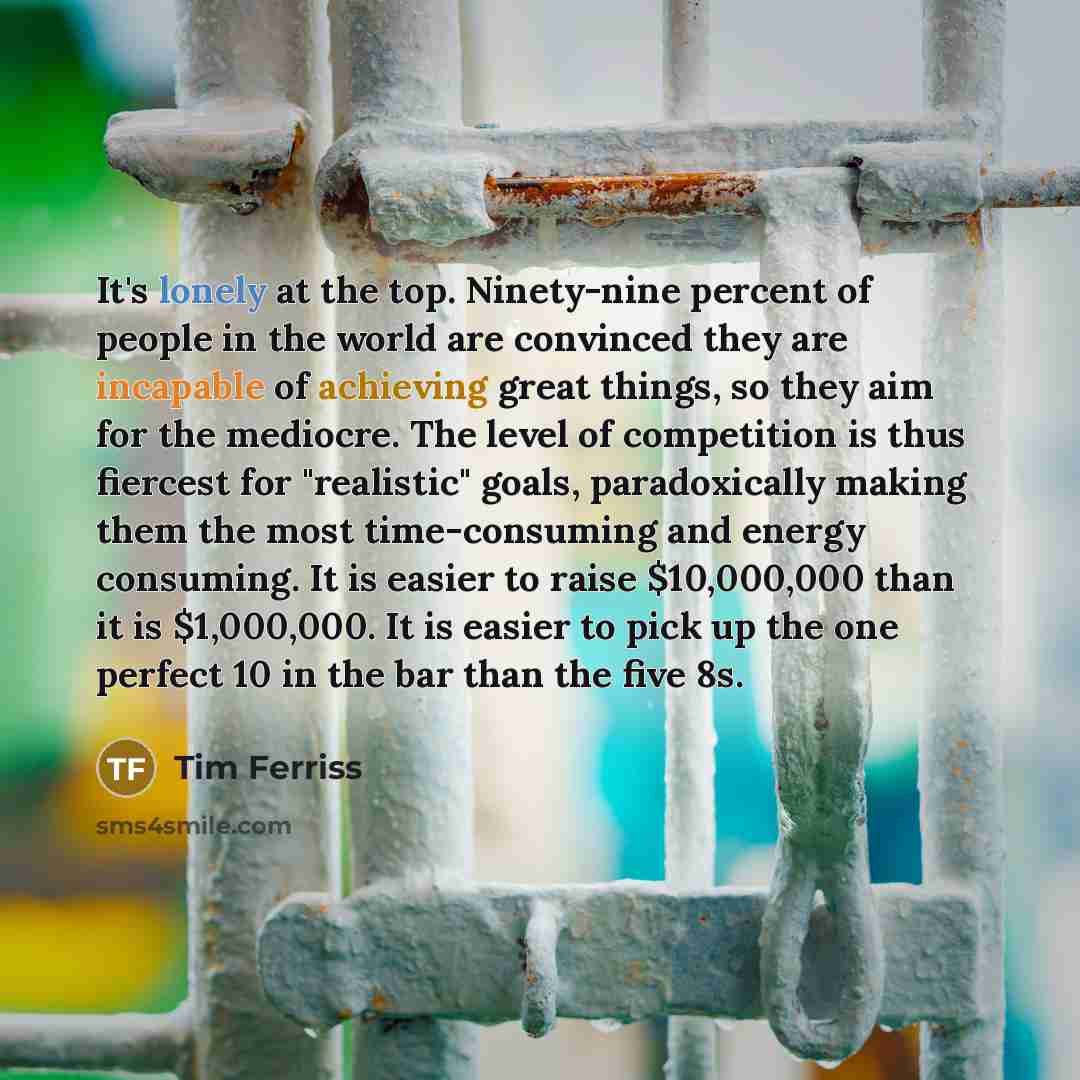 “It's lonely at the top. Ninety-nine percent of people in the world are convinced they are incapable of achieving great things, so they aim for the mediocre. The level of competition is thus fiercest for "realistic" goals, paradoxically making them the most time-consuming and energy consuming. It…” quote by Tim Ferriss