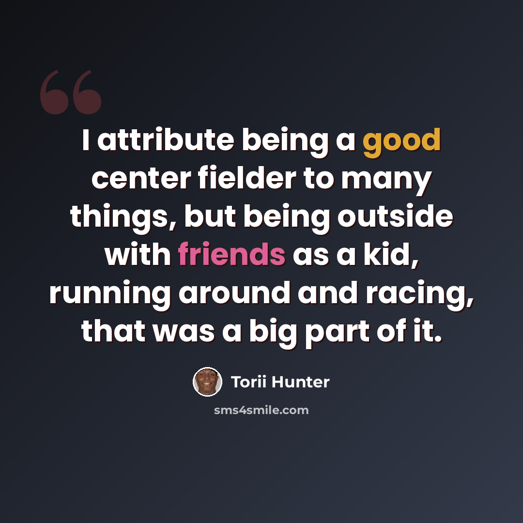 “I attribute being a good center fielder to many things, but being outside with friends as a kid, running around and racing, that was a big part of it.” quote by Torii Hunter