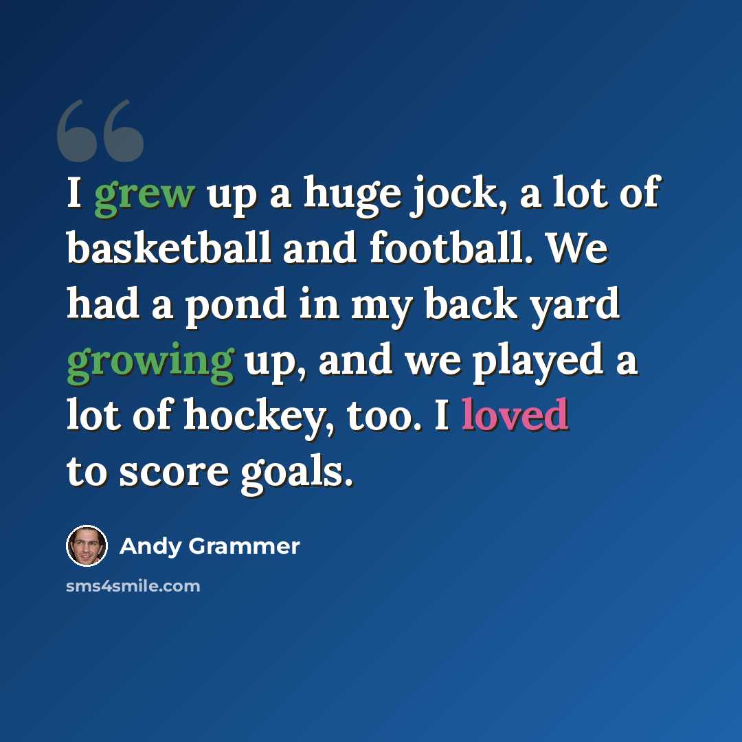 “I grew up a huge jock, a lot of basketball and football. We had a pond in my back yard growing up, and we played a lot of hockey, too. I loved to score goals.” quote by Andy Grammer