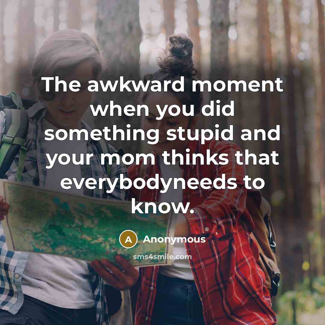 “The awkward moment when you did something stupid and your mom thinks that everybodyneeds to know.” quote by Anonymous