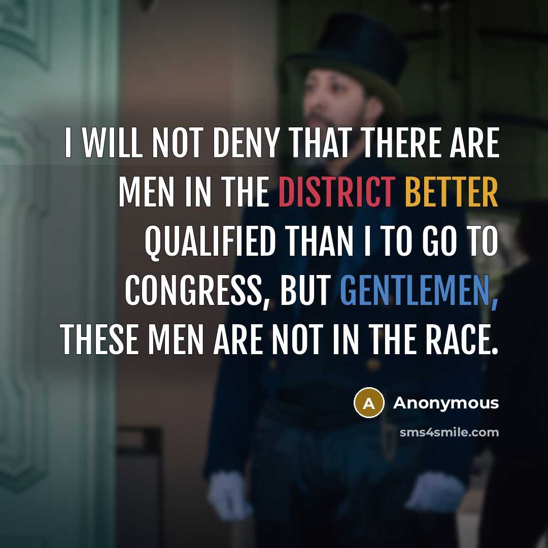 “I will not deny that there are men in the district better qualified than I to go to Congress, but gentlemen, these men are not in the race.” quote by Anonymous