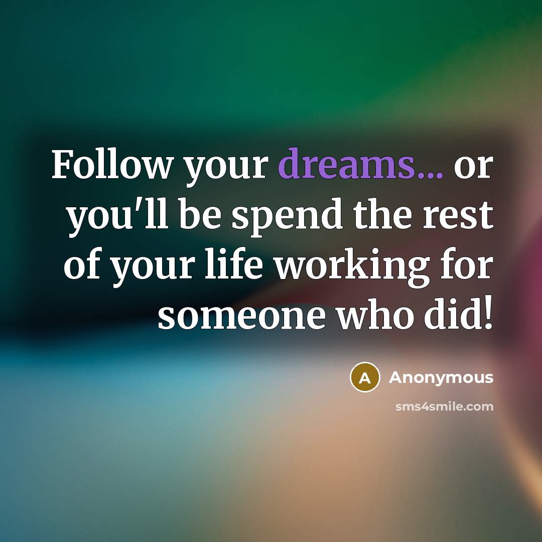 “Follow your dreams... or you'll be spend the rest of your life working for someone who did!” quote by Anonymous