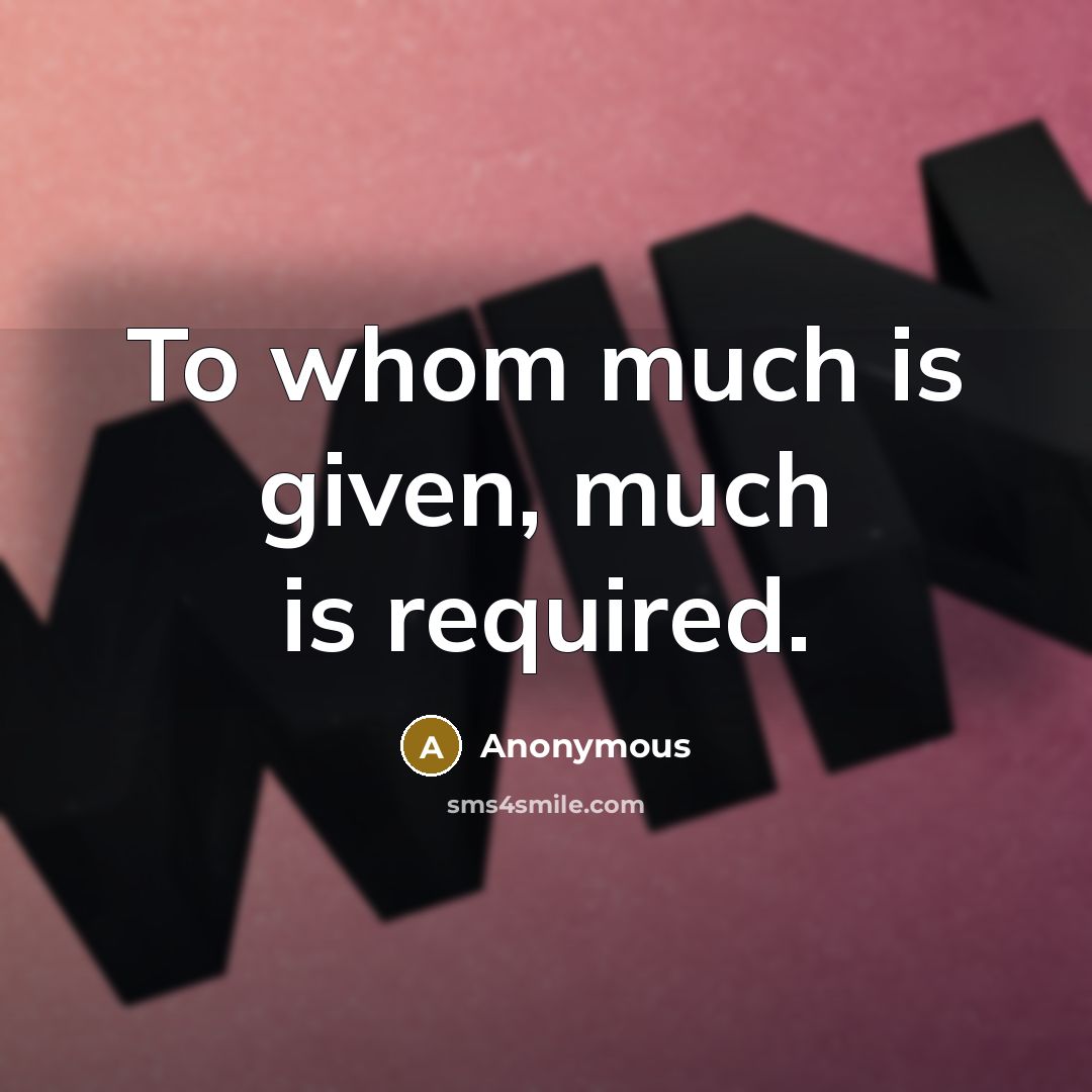 “To whom much is given, much is required.” quote by Anonymous