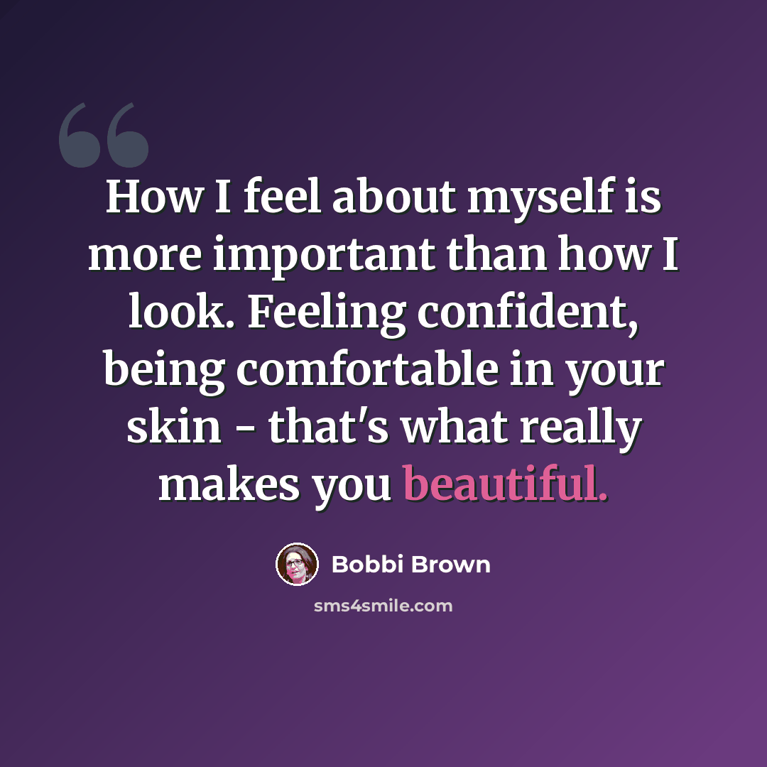 “How I feel about myself is more important than how I look. Feeling confident, being comfortable in your skin - that's what really makes you beautiful.” quote by Bobbi Brown