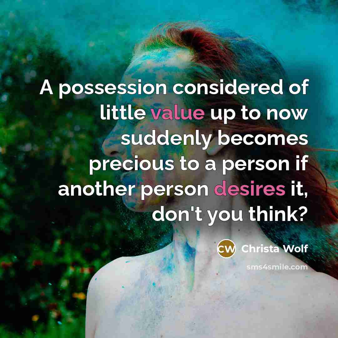 “A possession considered of little value up to now suddenly becomes precious to a person if another person desires it, don't you think?” quote by Christa Wolf