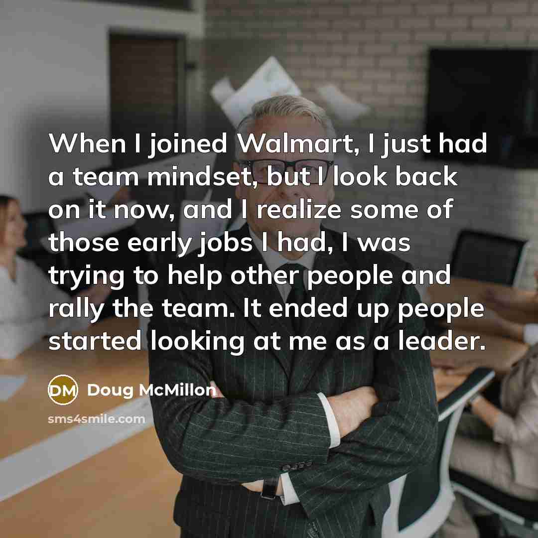 “When I joined Walmart, I just had a team mindset, but I look back on it now, and I realize some of those early jobs I had, I was trying to help other people and rally the team. It ended up people started looking at me as a leader.” quote by Doug McMillon