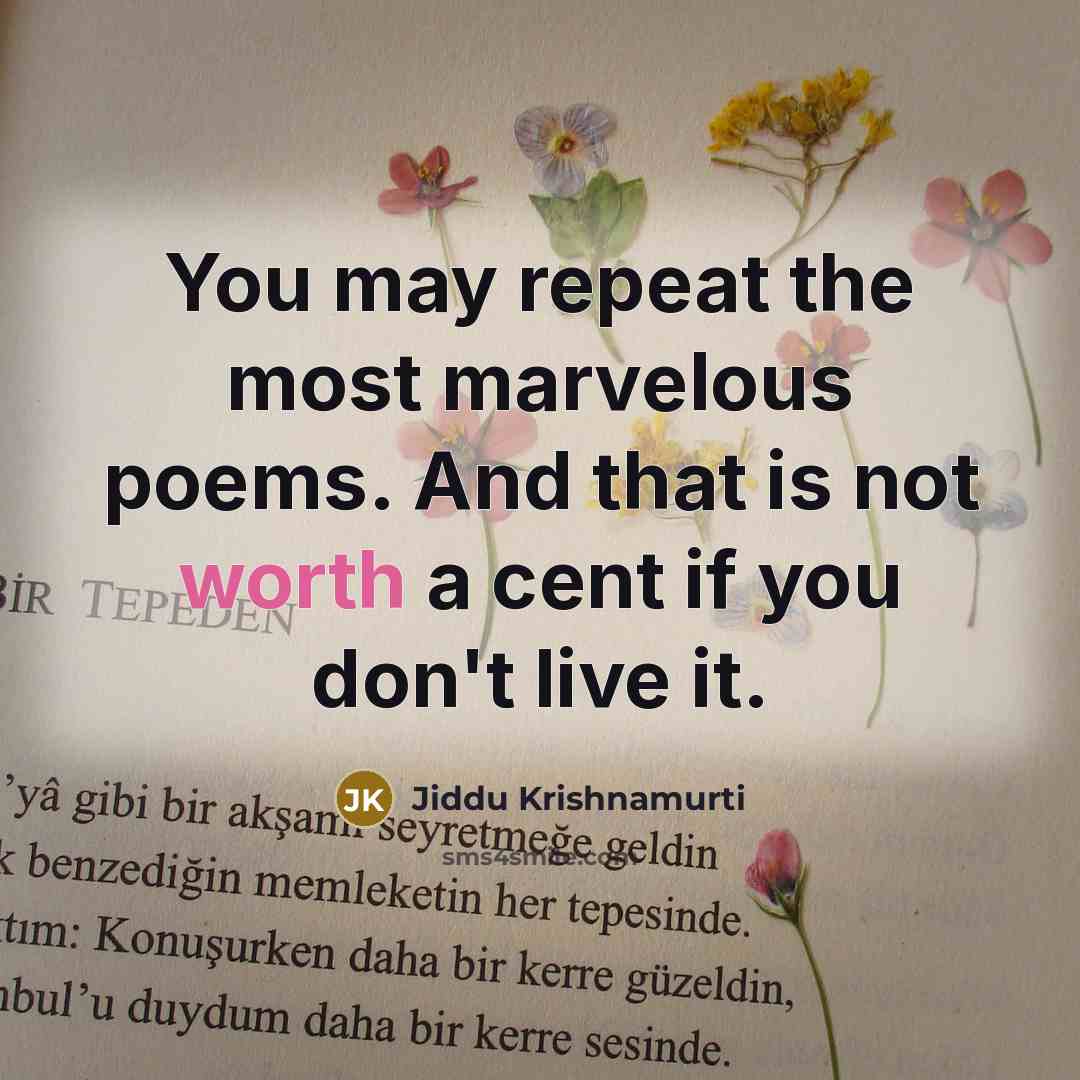 “You may repeat the most marvelous poems. And that is not worth a cent if you don't live it.” quote by Jiddu Krishnamurti