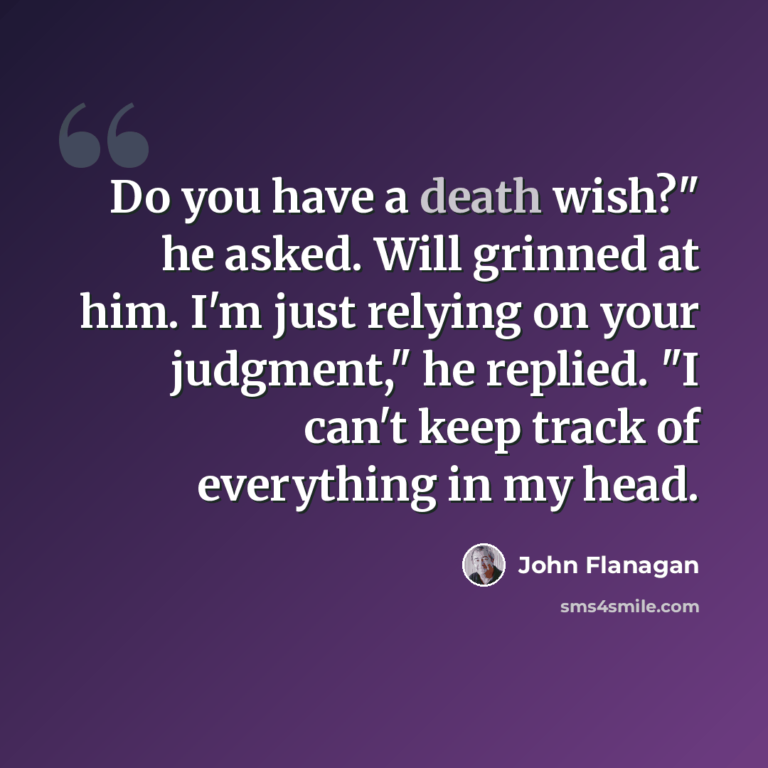 “Do you have a death wish?" he asked. Will grinned at him. I'm just relying on your judgment," he replied. "I can't keep track of everything in my head.” quote by John Flanagan