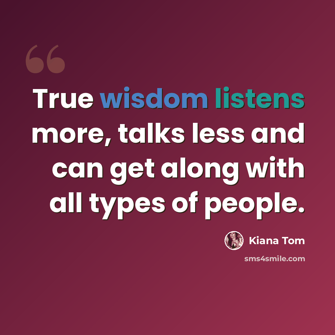 “True wisdom listens more, talks less and can get along with all types of people.” quote by Kiana Tom