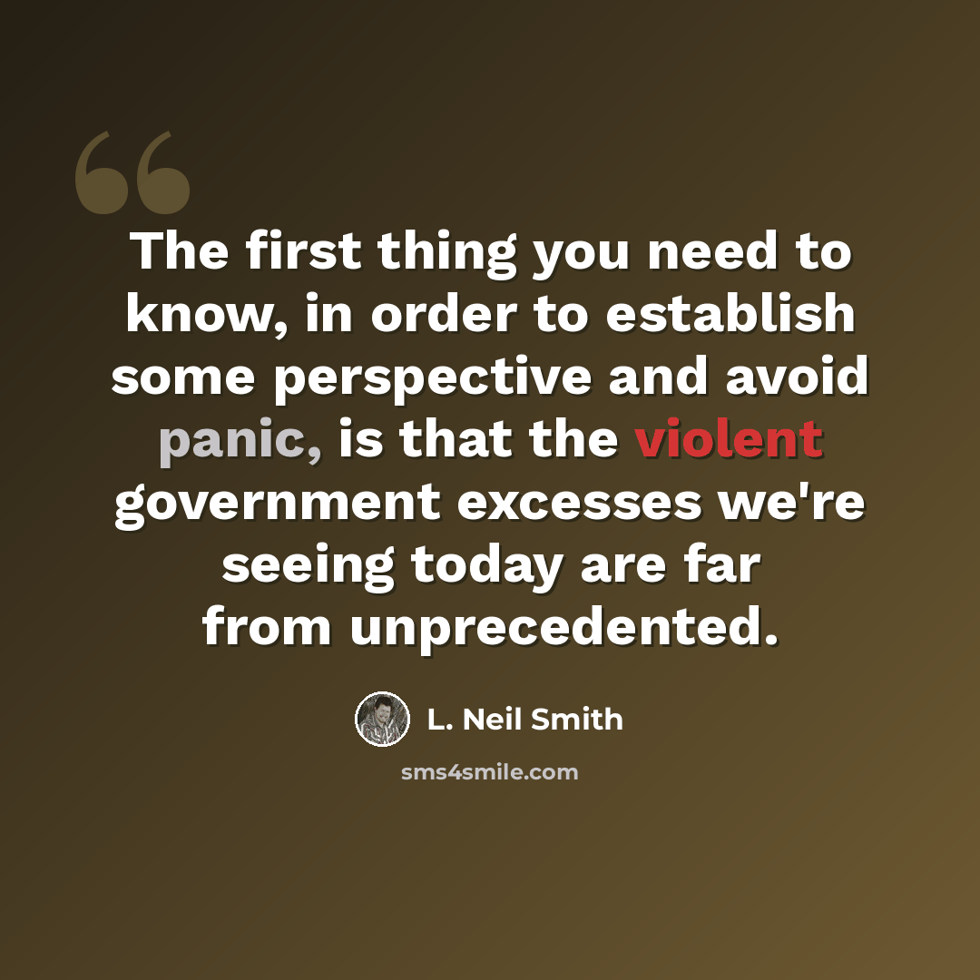 “The first thing you need to know, in order to establish some perspective and avoid panic, is that the violent government excesses we're seeing today are far from unprecedented.” quote by L. Neil Smith