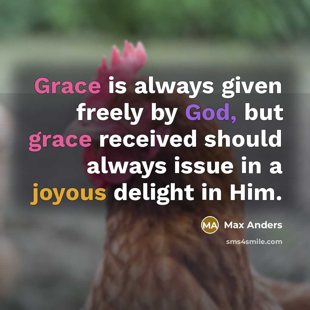 “Grace is always given freely by God, but grace received should always issue in a joyous delight in Him.” quote by Max Anders
