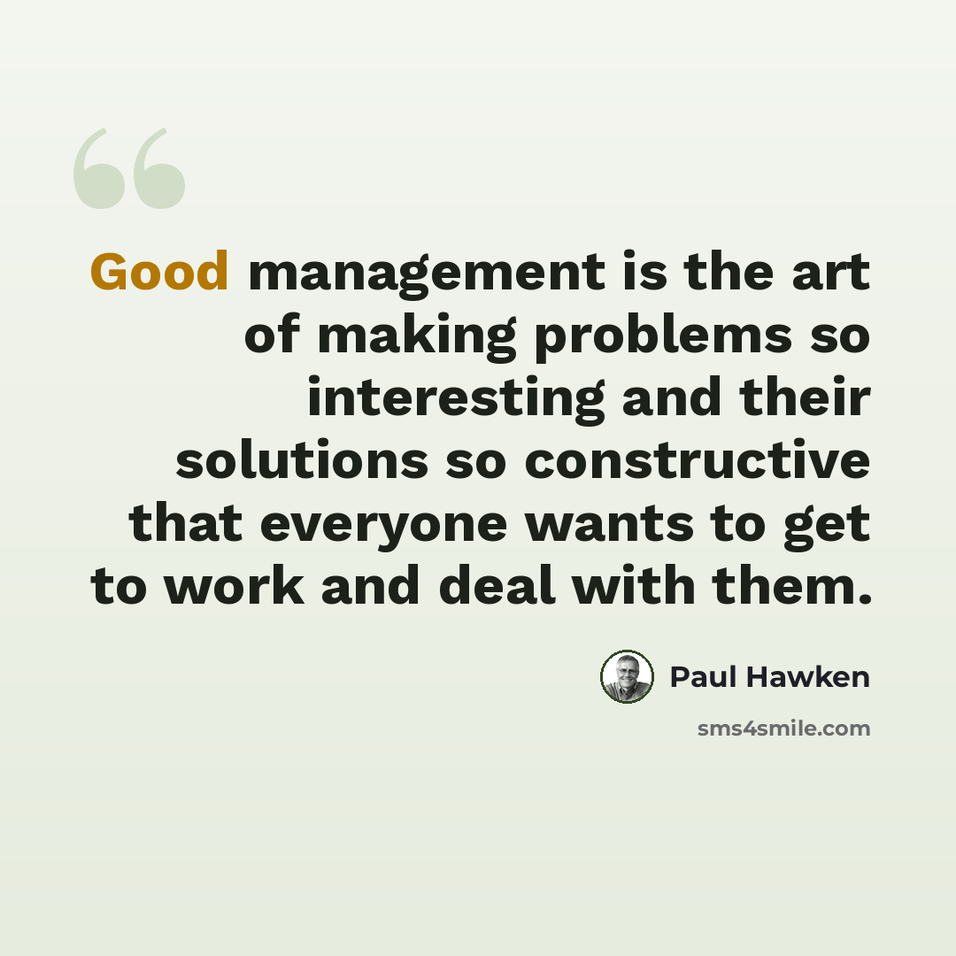 “Good management is the art of making problems so interesting and their solutions so constructive that everyone wants to get to work and deal with them.” quote by Paul Hawken