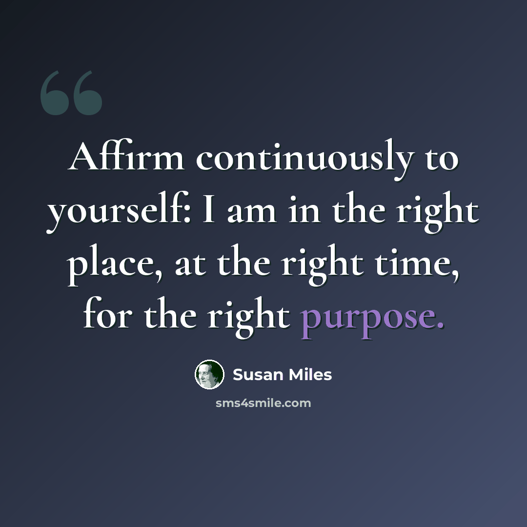 “Affirm continuously to yourself: I am in the right place, at the right time, for the right purpose.” quote by Susan Miles