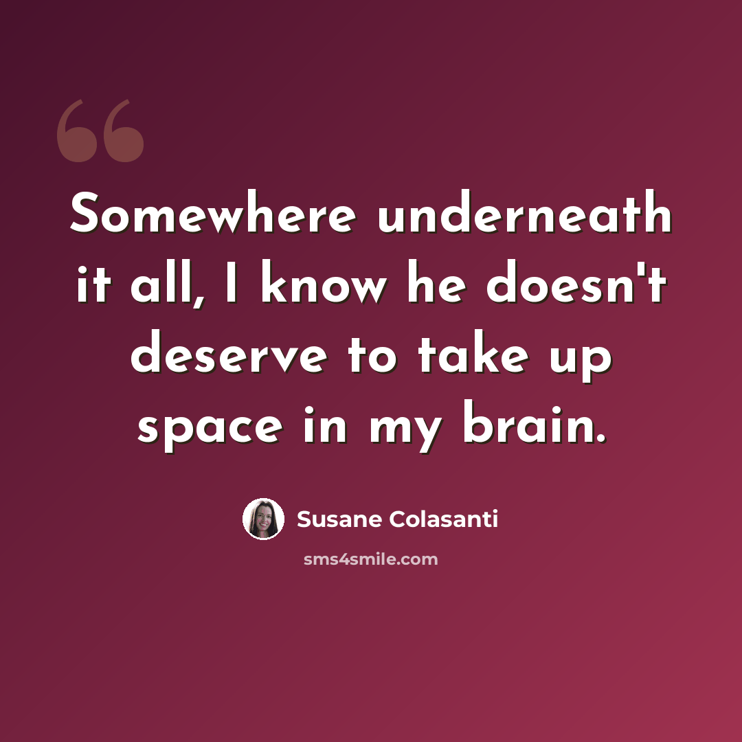 “Somewhere underneath it all, I know he doesn't deserve to take up space in my brain.” quote by Susane Colasanti