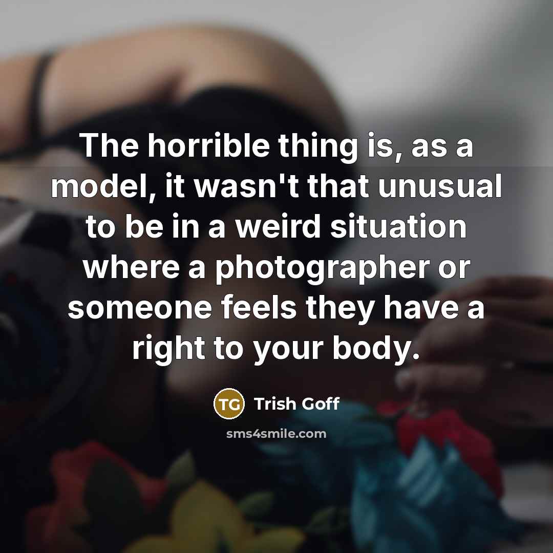 “The horrible thing is, as a model, it wasn't that unusual to be in a weird situation where a photographer or someone feels they have a right to your body.” quote by Trish Goff
