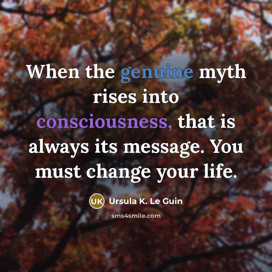 “When the genuine myth rises into consciousness, that is always its message. You must change your life.” quote by Ursula K. Le Guin