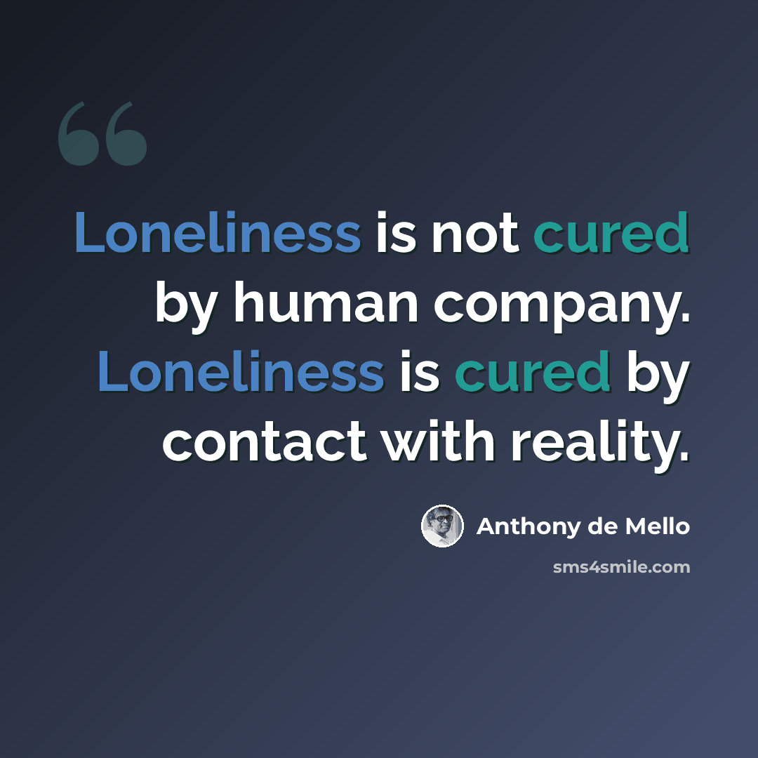 “Loneliness is not cured by human company. Loneliness is cured by contact with reality.” quote by Anthony de Mello