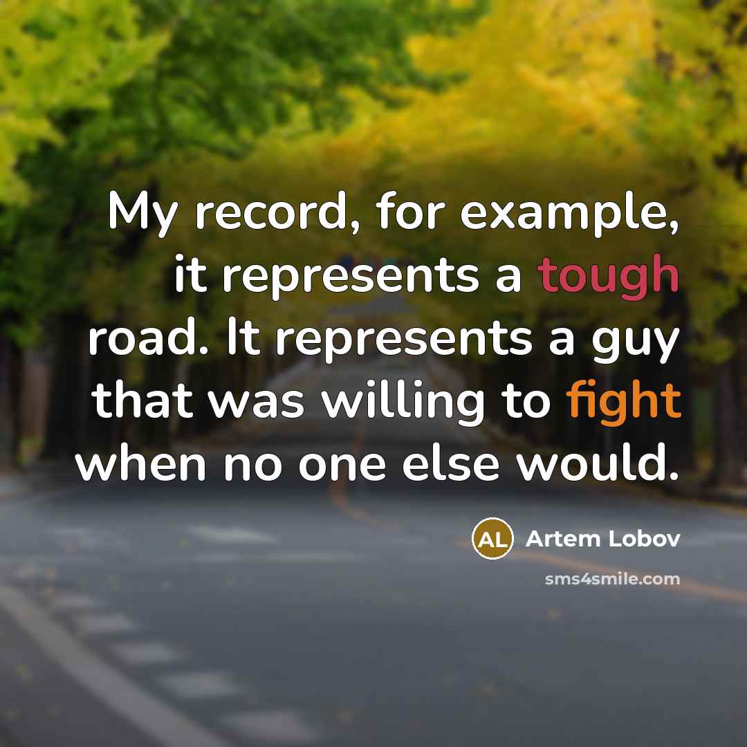 “My record, for example, it represents a tough road. It represents a guy that was willing to fight when no one else would.” quote by Artem Lobov