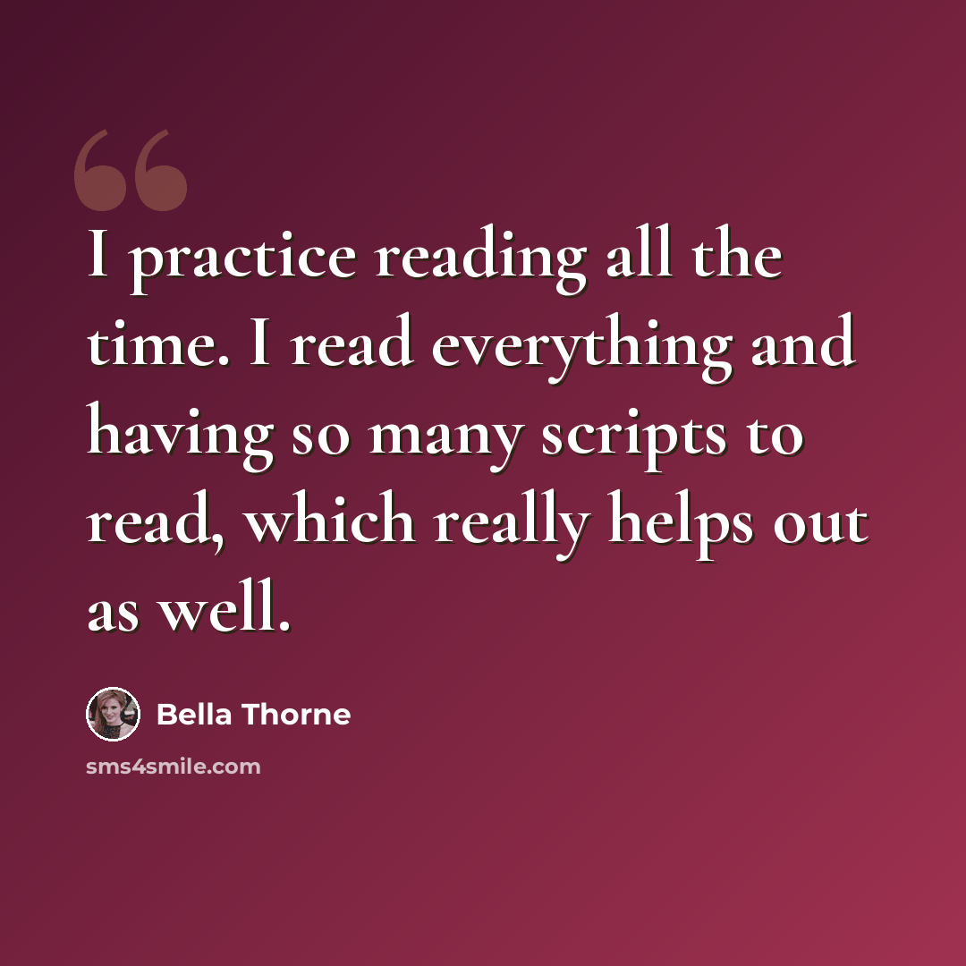 “I practice reading all the time. I read everything and having so many scripts to read, which really helps out as well.” quote by Bella Thorne