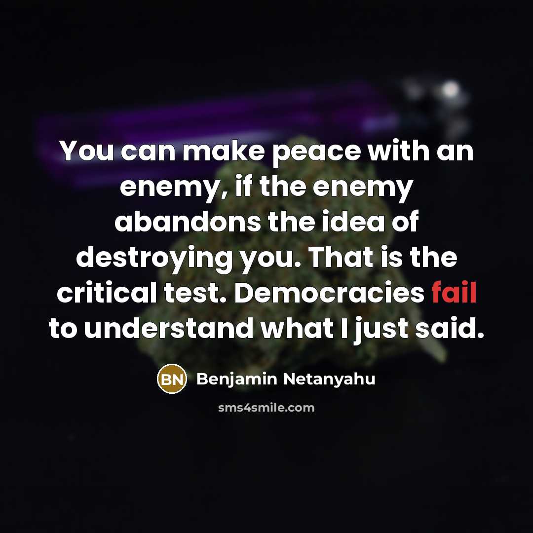 “You can make peace with an enemy, if the enemy abandons the idea of destroying you. That is the critical test. Democracies fail to understand what I just said.” quote by Benjamin Netanyahu
