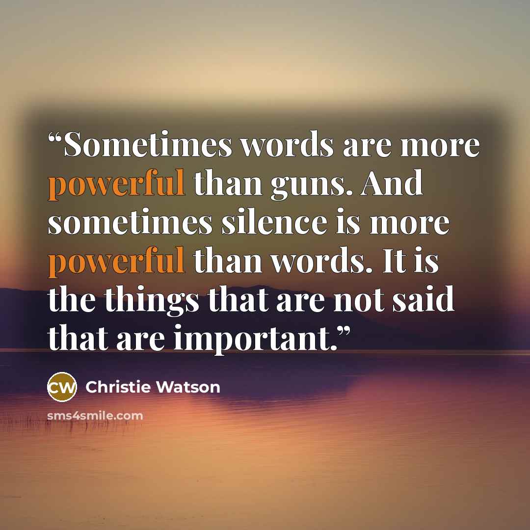 “Sometimes words are more powerful than guns. And sometimes silence is more powerful than words. It is the things that are not said that are important.” quote by Christie Watson