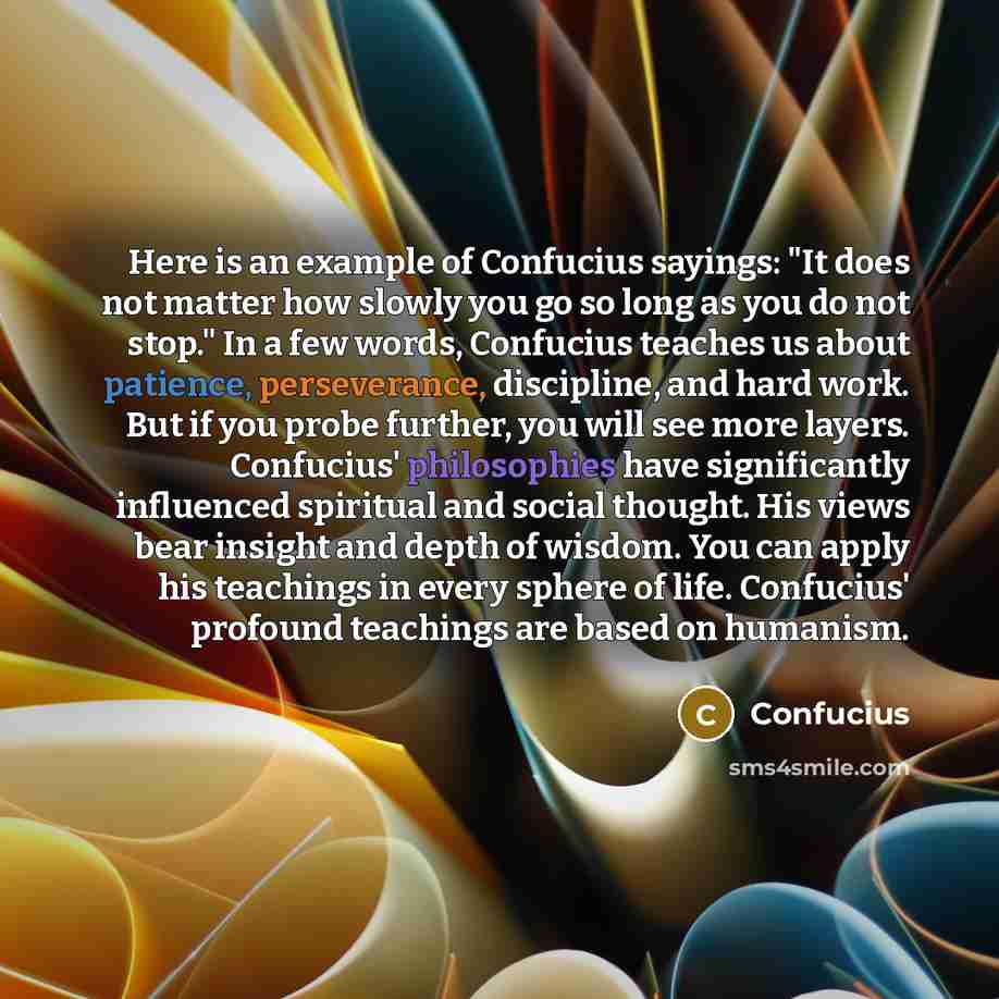 “Here is an example of Confucius sayings: "It does not matter how slowly you go so long as you do not stop." In a few words, Confucius teaches us about patience, perseverance, discipline, and hard work. But if you probe further, you will see more layers. Confucius' philosophies have significantly…” quote by Confucius