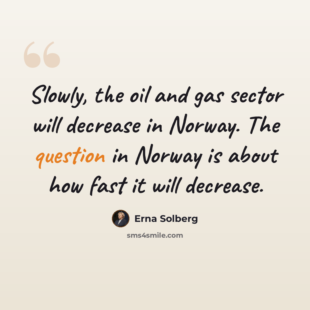 “Slowly, the oil and gas sector will decrease in Norway. The question in Norway is about how fast it will decrease.” quote by Erna Solberg