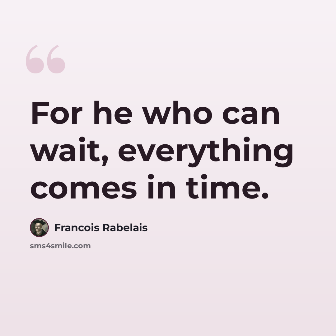 “For he who can wait, everything comes in time.” quote by Francois Rabelais