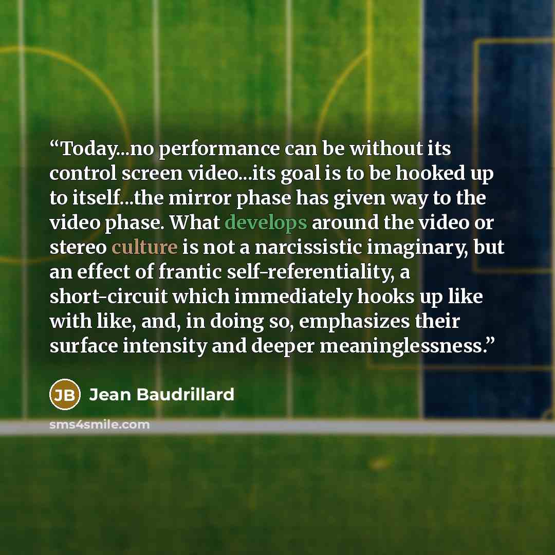 “Today...no performance can be without its control screen video...its goal is to be hooked up to itself...the mirror phase has given way to the video phase. What develops around the video or stereo culture is not a narcissistic imaginary, but an effect of frantic self-referentiality, a…” quote by Jean Baudrillard