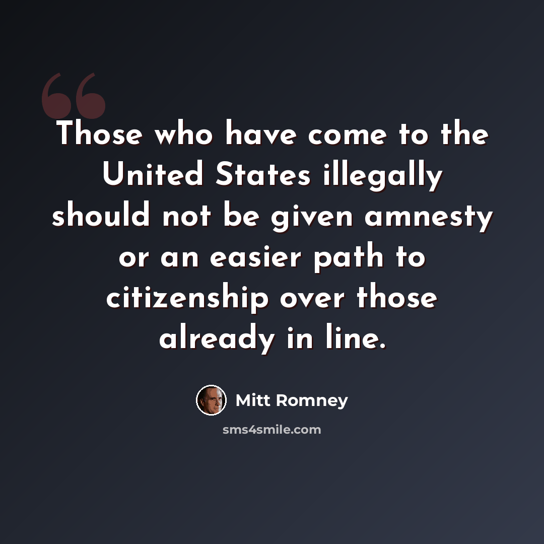 “Those who have come to the United States illegally should not be given amnesty or an easier path to citizenship over those already in line.” quote by Mitt Romney