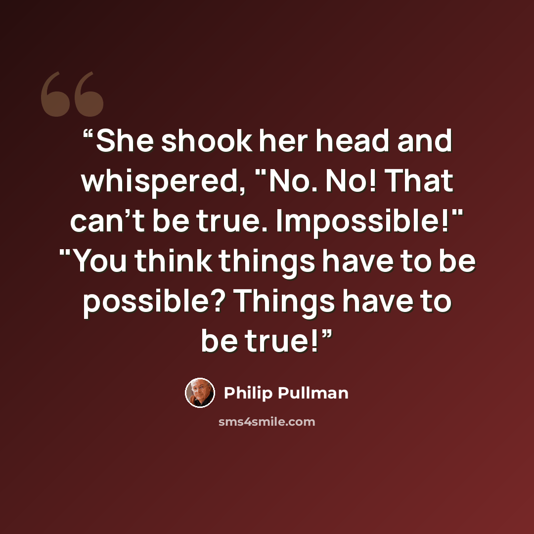 “She shook her head and whispered, "No. No! That can't be true. Impossible!" "You think things have to be possible? Things have to be true!” quote by Philip Pullman