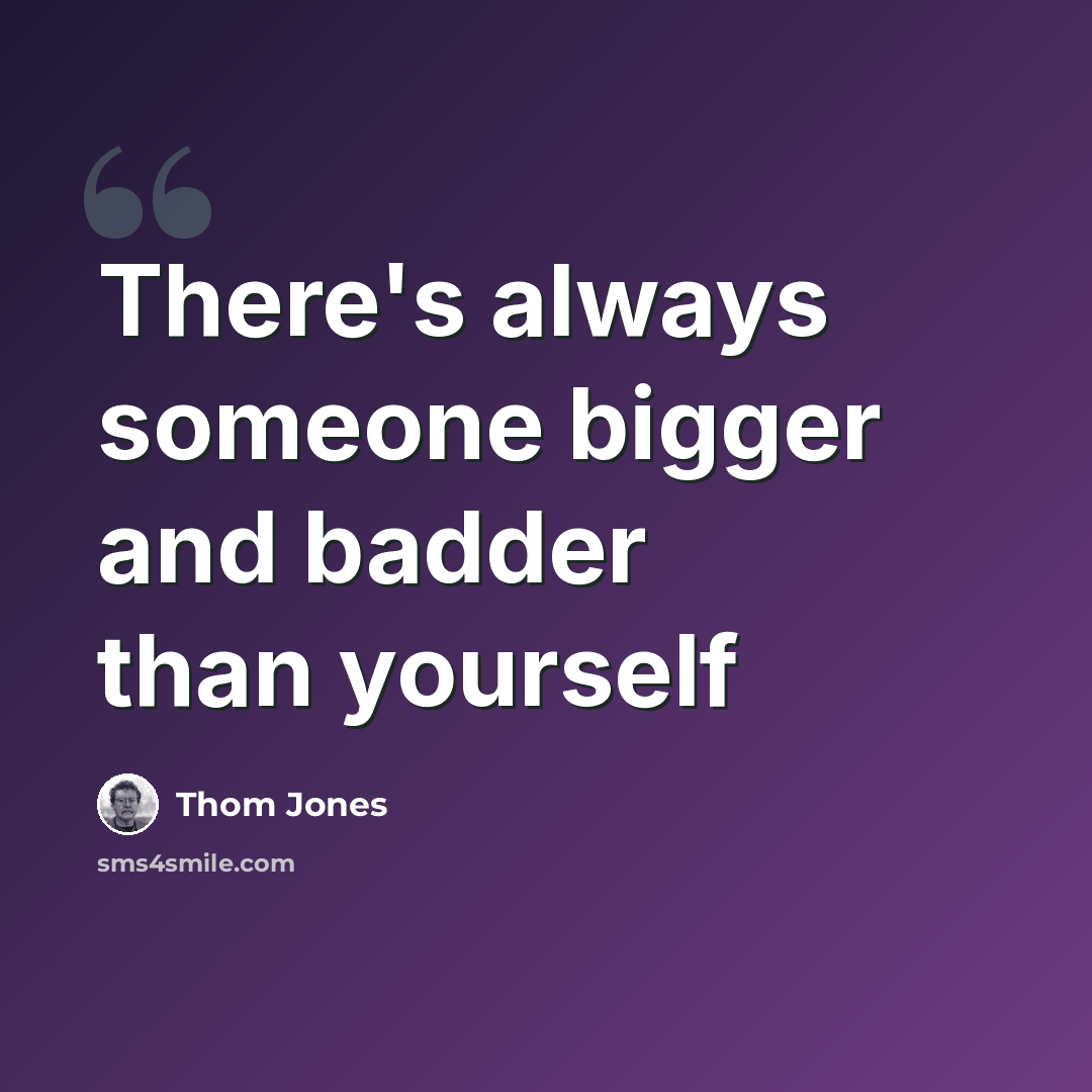 “There's always someone bigger and badder than yourself” quote by Thom Jones