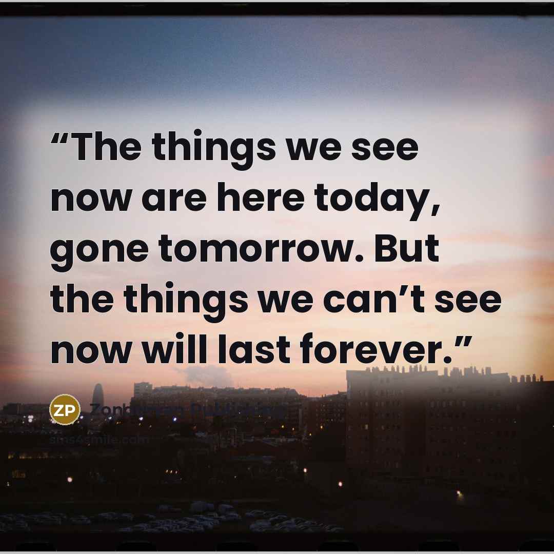 “The things we see now are here today, gone tomorrow. But the things we can’t see now will last forever.” quote by Zondervan Publishing