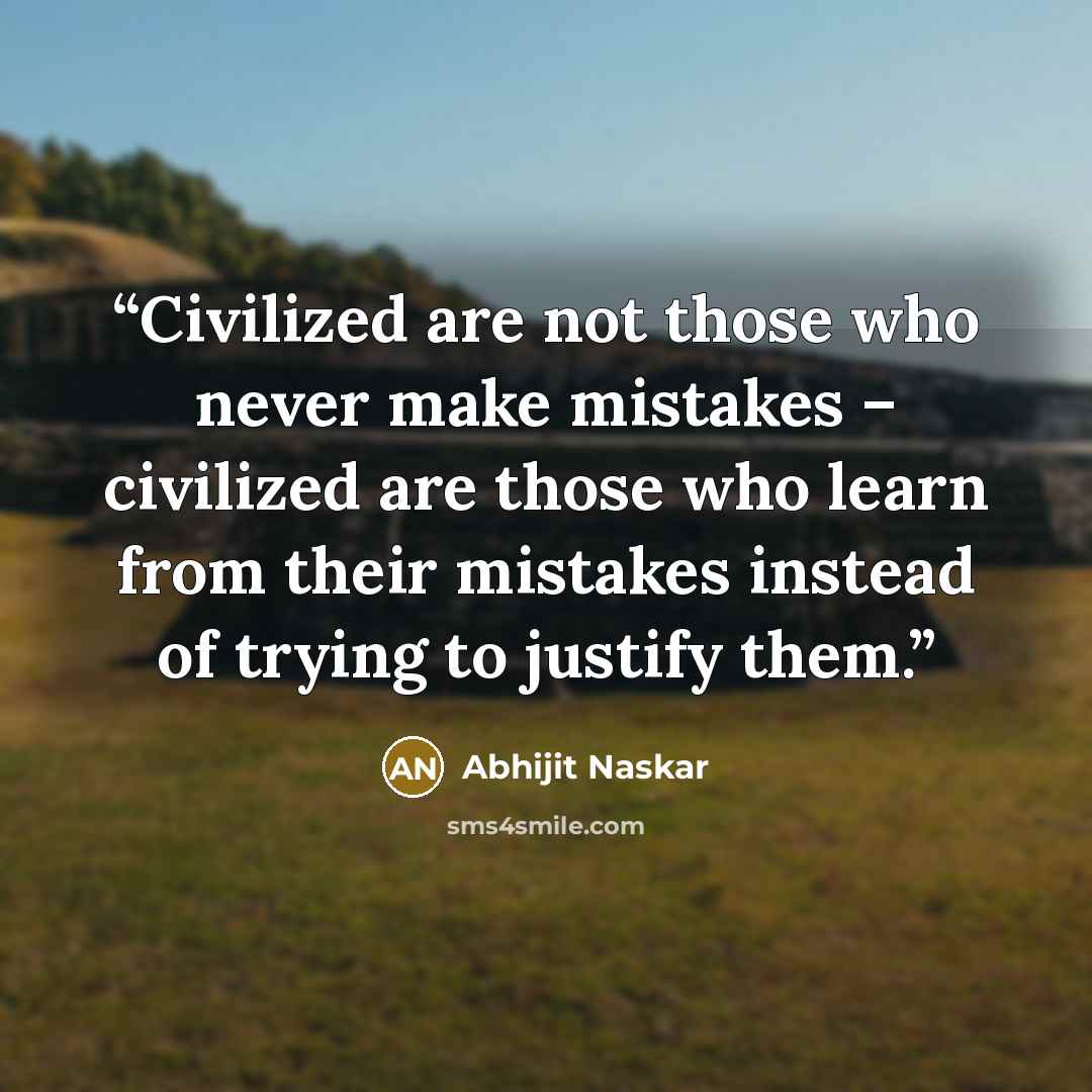 “Civilized are not those who never make mistakes – civilized are those who learn from their mistakes instead of trying to justify them.” quote by Abhijit Naskar
