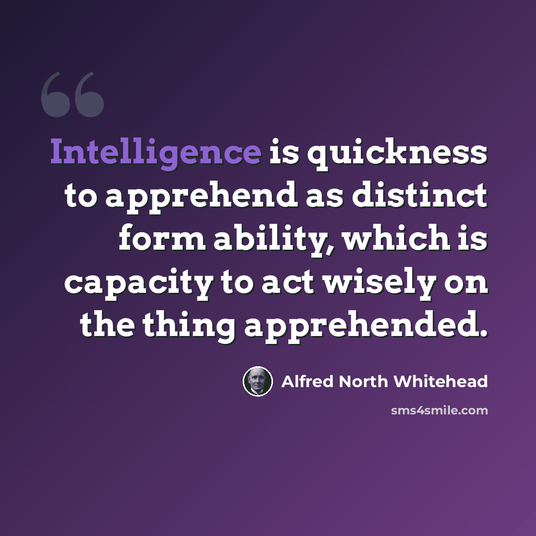 “Intelligence is quickness to apprehend as distinct form ability, which is capacity to act wisely on the thing apprehended.” quote by Alfred North Whitehead
