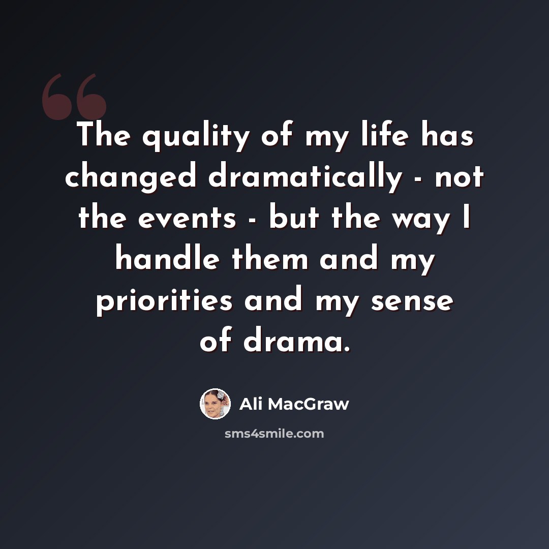 “The quality of my life has changed dramatically - not the events - but the way I handle them and my priorities and my sense of drama.” quote by Ali MacGraw