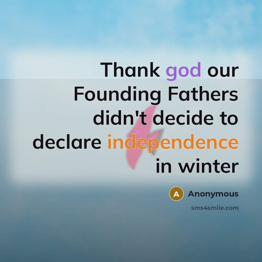 “Thank god our Founding Fathers didn't decide to declare independence in winter” quote by Anonymous