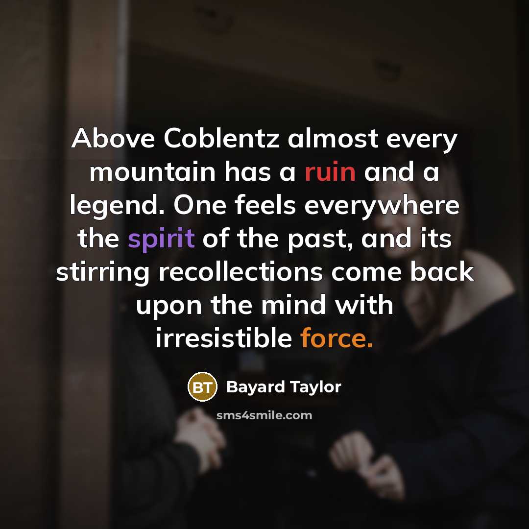 “Above Coblentz almost every mountain has a ruin and a legend. One feels everywhere the spirit of the past, and its stirring recollections come back upon the mind with irresistible force.” quote by Bayard Taylor