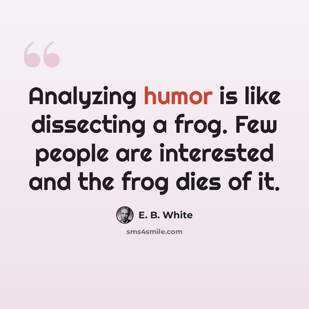 “Analyzing humor is like dissecting a frog. Few people are interested and the frog dies of it.” quote by E. B. White
