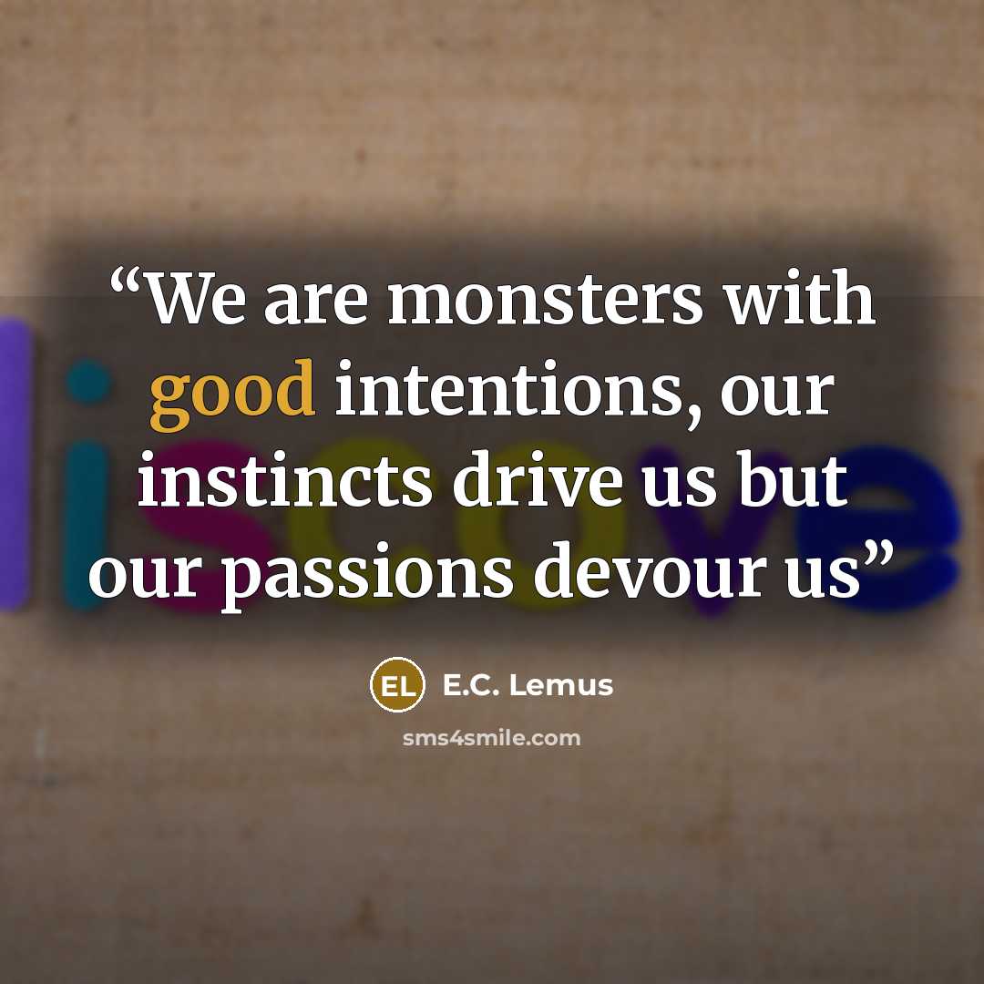 “We are monsters with good intentions, our instincts drive us but our passions devour us” quote by E.C. Lemus